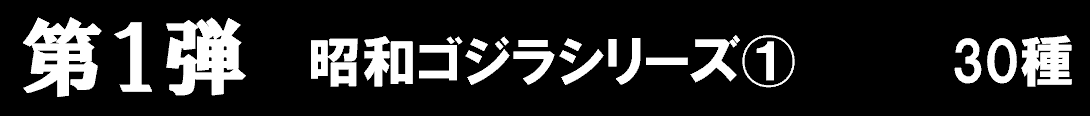 第一弾　昭和ゴジラシリーズ①　30種